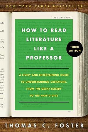 How to Read Literature Like a Professor 3E: A Lively and Entertaining Guide to Understanding Literature, from The Great Gatsby to The Hate You Give by Thomas C. Foster, Thomas C. Foster