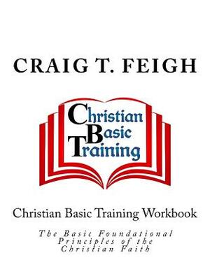 Christian Basic Training Workbook: The Basic Foundational Principles of the Christian Faith by Craig T. Feigh
