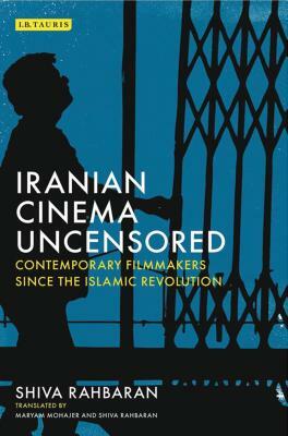 Iranian Cinema Uncensored: Contemporary Film-Makers Since the Islamic Revolution by Shiva Rahbaran