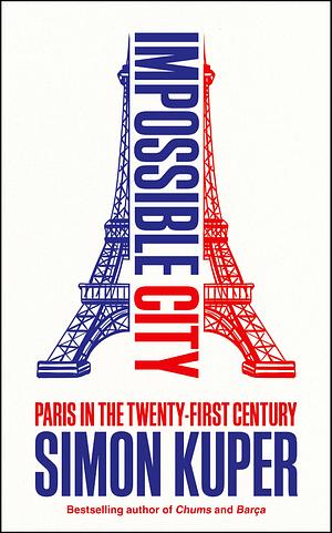 Impossible City: Paris in the Twenty-First Century by Simon Kuper