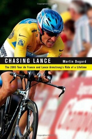 Chasing Lance: The 2005 Tour de France and Lance Armstrong's Ride of a Lifetime by Martin Dugard