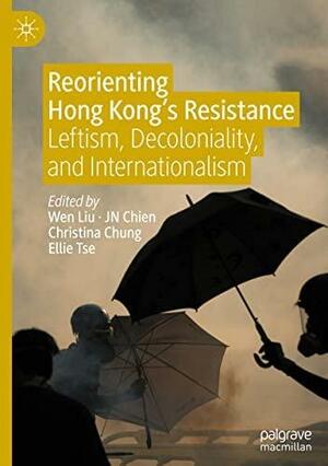 Reorienting Hong Kong's Resistance: Leftism, Decoloniality, and Internationalism by Wen Liu, Christina Chung, JN Chien, Ellie Tse