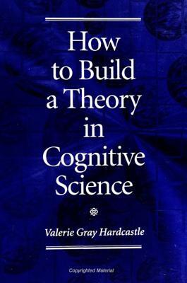 How to Build a Theory in Cognitive Science by Valerie Gray Hardcastle