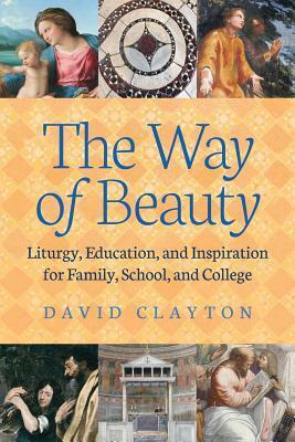 THE WAY OF BEAUTY: Liturgy, Education, and Inspiration for Family, School, and College by David Clayton