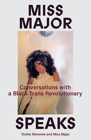 Miss Major Speaks: Conversations with a Black Trans Revolutionary by Miss Major Griffin-Gracy, Toshio Meronek