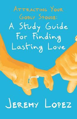 Attracting Your Godly Spouse: A Study Guide for Finding Lasting Love by Jeremy Lopez