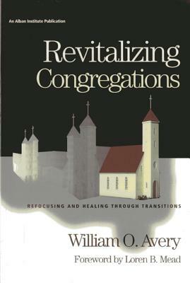 Revitalizing Congregations: Refocusing and Healing Through Pastoral Transitions by William Avery