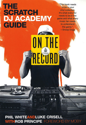 On the Record: The Scratch DJ Academy Guide by Rob Principe, Luke Crisell, Phil White, Moby