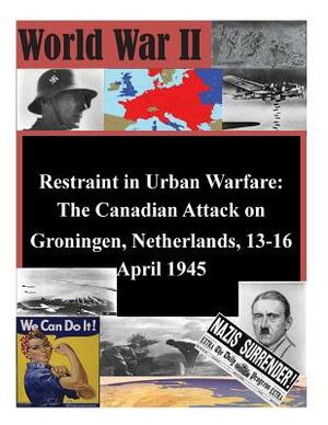 Restraint in Urban Warfare: The Canadian Attack on Groningen, Netherlands, 13-16 April 1945 by U. S. Army Command and General Staff Col