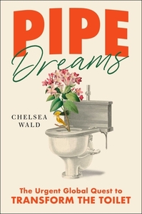 Pipe Dreams: The Urgent Global Quest to Transform the Toilet by Chelsea Wald