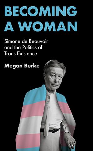 Becoming a Woman: Simone de Beauvoir and the Politics of Trans Existence by Megan Burke