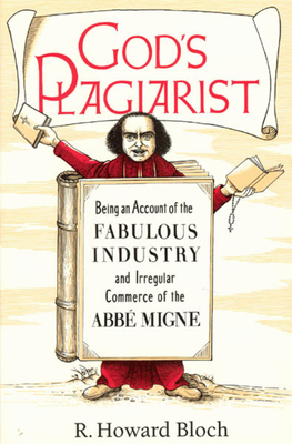 God's Plagiarist: Being an Account of the Fabulous Industry and Irregular Commerce of the ABBE Migne by R. Howard Bloch