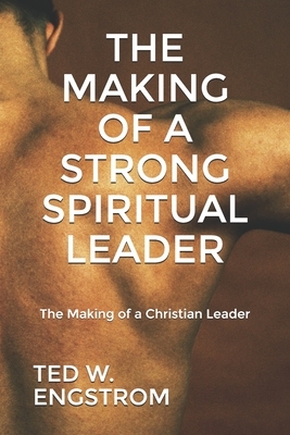 The Making of a Strong Spiritual Leader: The Making of a Christian Leader by Ted W. Engstrom