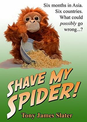 Shave My Spider! A six-month adventure around Borneo, Vietnam, Mongolia, China, Laos and Cambodia by Tony James Slater