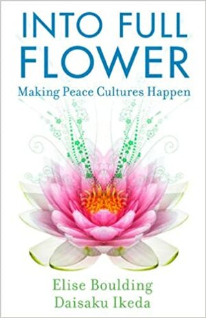 Into Full Flower: Making Peace Cultures Happen by Daisaku Ikeda, Elise Boulding