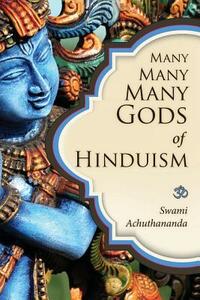 Many Many Many Gods of Hinduism: Turning believers into non-believers and non-believers into believers by Swami Achuthananda