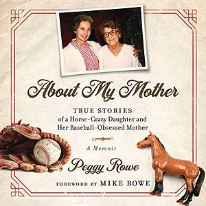 About My Mother: True Stories of a Horse-Crazy Daughter and Her Baseball-Obsessed Mother by Peggy Rowe