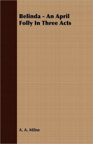 Belinda - An April Folly in Three Acts by A.A. Milne