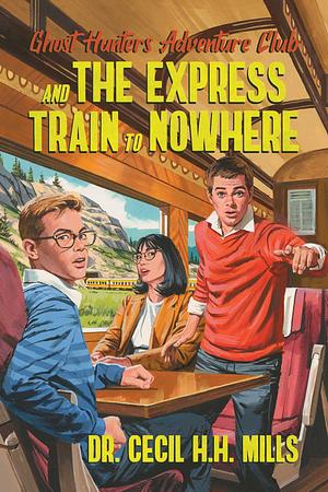 Ghost Hunters Adventure Club and the Express Train to Nowhere by Dr. Cecil H.H. Mills