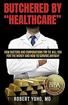 Butchered by "Healthcare": What to Do About Doctors, Big Pharma, and Corrupt Government Ruining Your Health and Medical Care by Robert Yoho