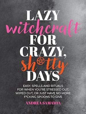 Lazy Witchcraft for Crazy, Sh*tty Days: Easy Spells and Rituals for When You're Stressed Out, Wiped Out, or Just Have No More Spoons to Give by Andrea Samayoa, Andrea Samayoa