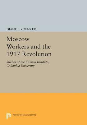 Moscow Workers and the 1917 Revolution: Studies of the Russian Institute, Columbia University by Diane P. Koenker