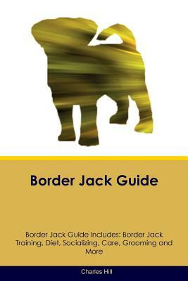 Border Jack Guide Border Jack Guide Includes: Border Jack Training, Diet, Socializing, Care, Grooming, Breeding and More by Charles Hill