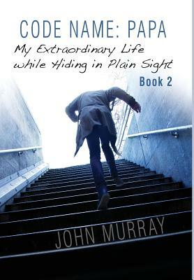 Code Name: Papa Book 2: My Extraordinary Life While Hiding in Plain Sight by John Murray