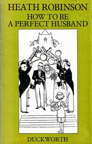 How to be a Perfect Husband by K.R.G. Browne, W. Heath Robinson