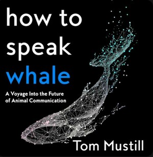 How to Speak Whale: A Voyage Into the Future of Animal Communication by Tom Mustill