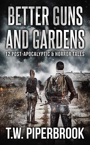 Better Guns and Gardens : 12 Post-Apocalyptic and Horror Tales by T.W. Piperbrook, T.W. Piperbrook