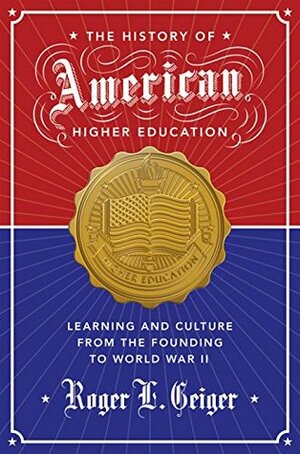 The History of American Higher Education: Learning and Culture from the Founding to World War II (The William G. Bowen Memorial Series in Higher Education) by Roger L. Geiger