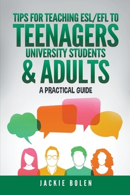 Tips for Teaching ESL/EFL to Teenagers, University Students & Adults: A Practical Guide by Jackie Bolen