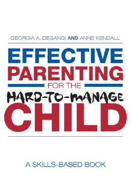 Effective Parenting for the Hard-To-Manage Child: A Skills-Based Book by Anne Kendall, Georgia A. Degangi