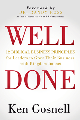 Well Done: 12 Biblical Business Principles for Leaders to Grow Their Business with Kingdom Impact by Ken Gosnell