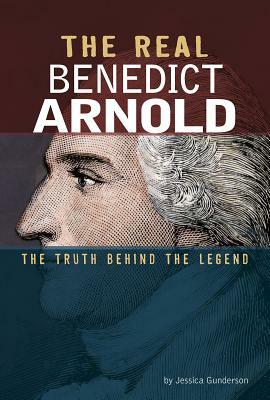 The Real Benedict Arnold: The Truth Behind the Legend by Jessica Gunderson