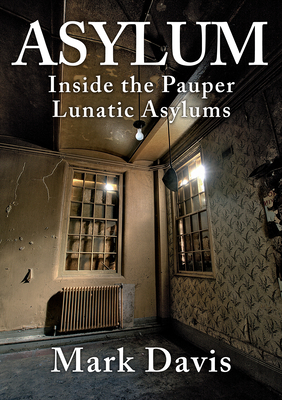 Asylum: Inside the Pauper Lunatic Asylums by Mark Davis