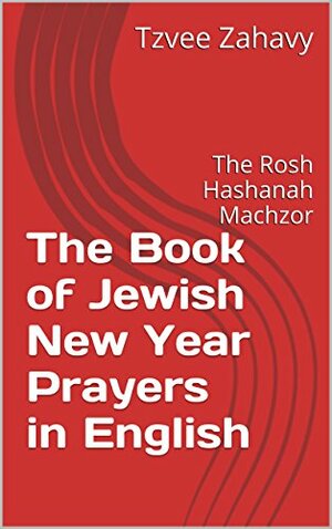 The Book of Jewish New Year Prayers in English: The Rosh Hashanah Machzor by Tzvee Zahavy