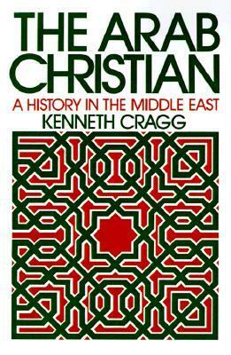 The Arab Christian: A History in the Middle East by Kenneth Cragg