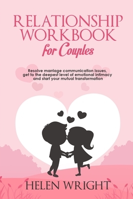 Relationship Workbook for Couples: Resolve Marriage Communication Issues, Get to the Deepest Level of Emotional Intimacy and Start Your Mutual Transfo by Helen Wright