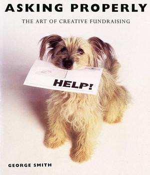 Asking Properly: The Art of Creative Fundraising by George Smith