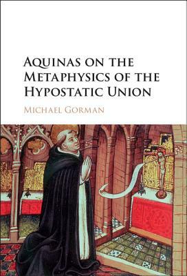 Aquinas on the Metaphysics of the Hypostatic Union by Michael Gorman