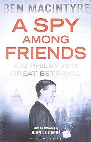 A SPY Among Friends: Kim Philby and the Great Betrayal by Ben Macintyre, Ben Macintyre