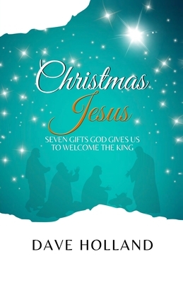 Christmas Jesus: Seven Gifts God Gives Us to Welcome the King by Dave Holland