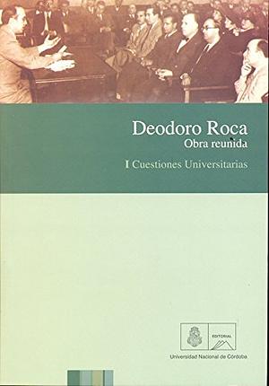 Deodoro Roca. Obra reunida. I. Cuestiones universitarias by Guillermo Vazquez, Deodoro Roca, Diego Tatián