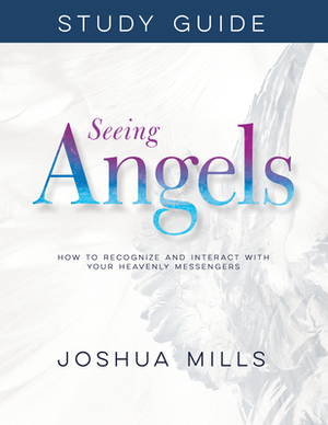 Seeing Angels Study Guide: How to Recognize and Interact with Your Heavenly Messengers by Joshua Mills