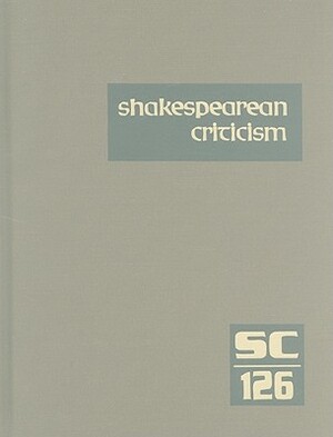 Shakespearean Criticism, Volume 126: Criticism of William Shakespeare's Plays and Poetry, from the First Published Appraisals to Current Evaluations by 