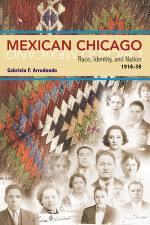 Mexican Chicago: Race, identity and Nation, 1916-39 by Gabriela F. Arredondo