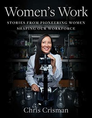 Women's Work: Stories from Pioneering Women Shaping Our Workforce by Chris Crisman