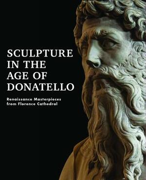Sculpture in the Age of Donatello: Renaissance Masterpieces from Florence Cathedral by 